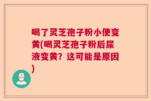 喝了灵芝孢子粉小便变黄(喝灵芝孢子粉后尿液变黄？这可能是原因)  第1张