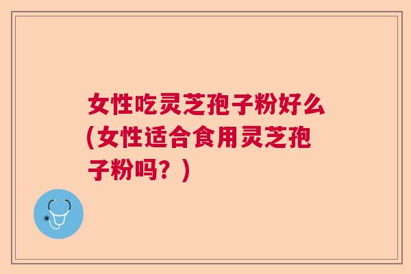 女性吃灵芝孢子粉好么(女性适合食用灵芝孢子粉吗？)  第1张