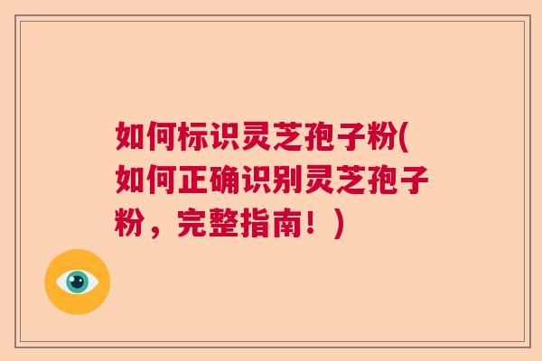 如何标识灵芝孢子粉(如何正确识别灵芝孢子粉，完整指南！)  第1张