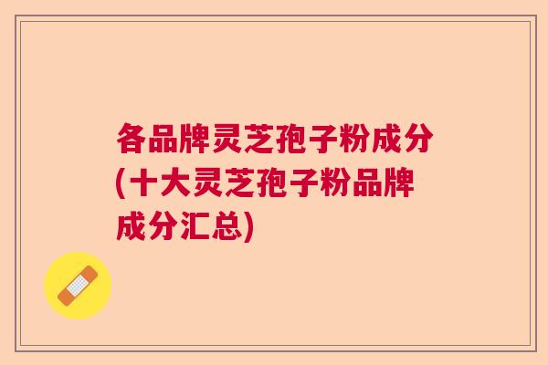 各品牌灵芝孢子粉成分(十大灵芝孢子粉品牌成分汇总)  第1张