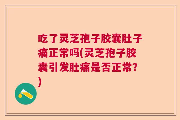 吃了灵芝孢子胶囊肚子痛正常吗(灵芝孢子胶囊引发肚痛是否正常？)  第1张