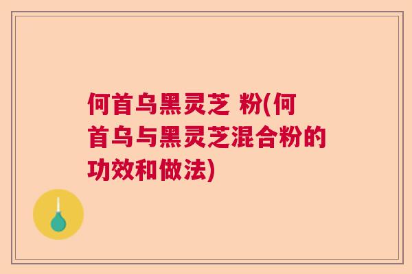 何首乌黑灵芝 粉(何首乌与黑灵芝混合粉的功效和做法)  第1张
