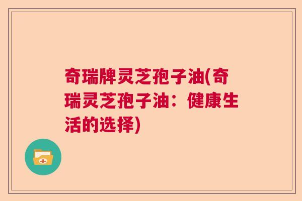 奇瑞牌灵芝孢子油(奇瑞灵芝孢子油：健康生活的选择)  第1张