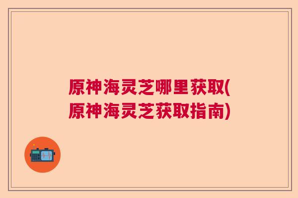 原神海灵芝哪里获取(原神海灵芝获取指南)  第1张