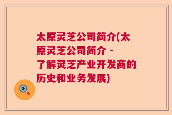太原灵芝公司简介(太原灵芝公司简介 - 了解灵芝产业开发商的历史和业务发展)  第1张