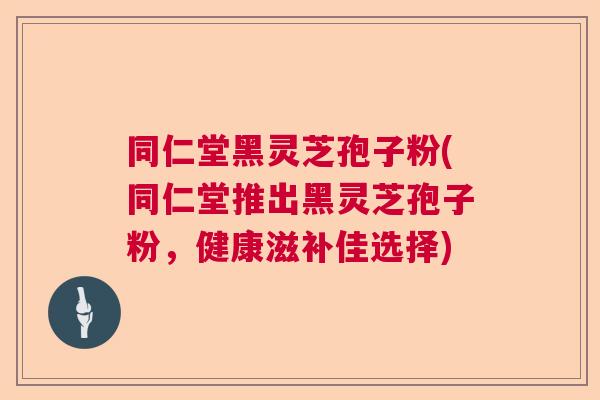 同仁堂黑灵芝孢子粉(同仁堂推出黑灵芝孢子粉，健康滋补佳选择)  第1张