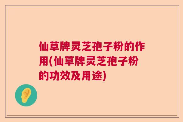 仙草牌灵芝孢子粉的作用(仙草牌灵芝孢子粉的功效及用途)  第1张