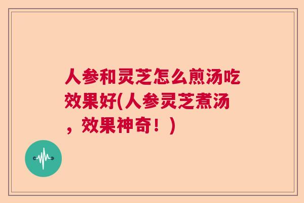 人参和灵芝怎么煎汤吃效果好(人参灵芝煮汤，效果神奇！)  第1张