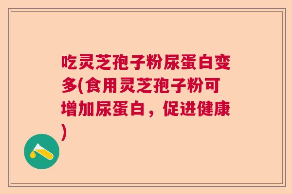 吃灵芝孢子粉尿蛋白变多(食用灵芝孢子粉可增加尿蛋白，促进健康)  第1张