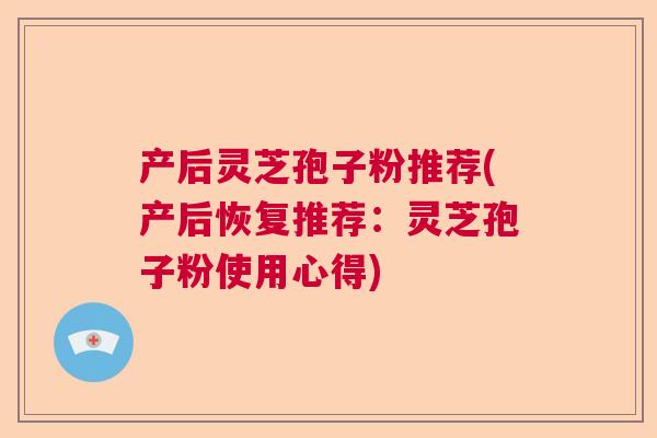 产后灵芝孢子粉推荐(产后恢复推荐：灵芝孢子粉使用心得)  第1张