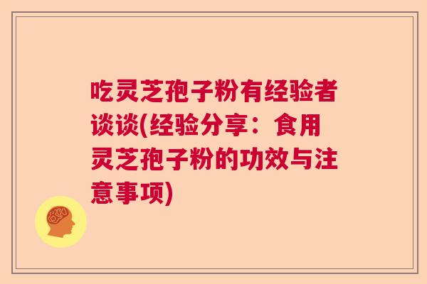 吃灵芝孢子粉有经验者谈谈(经验分享：食用灵芝孢子粉的功效与注意事项)  第1张
