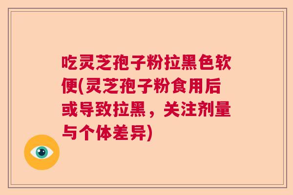 吃灵芝孢子粉拉黑色软便(灵芝孢子粉食用后或导致拉黑，关注剂量与个体差异)  第1张