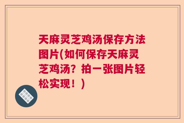 天麻灵芝鸡汤保存方法图片(如何保存天麻灵芝鸡汤？拍一张图片轻松实现！)  第1张