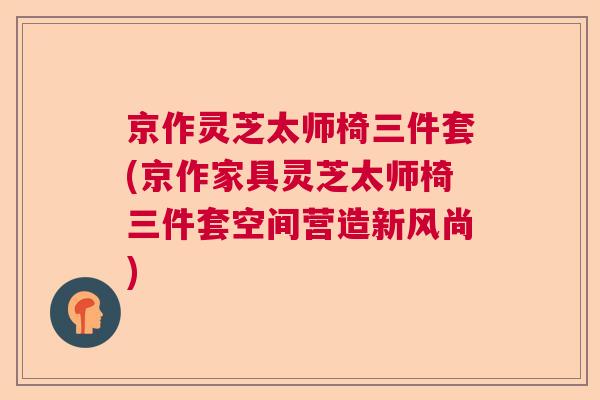 京作灵芝太师椅三件套(京作家具灵芝太师椅三件套空间营造新风尚)  第1张
