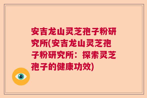 安吉龙山灵芝孢子粉研究所(安吉龙山灵芝孢子粉研究所：探索灵芝孢子的健康功效)  第1张