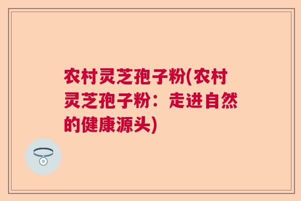 农村灵芝孢子粉(农村灵芝孢子粉：走进自然的健康源头)  第1张