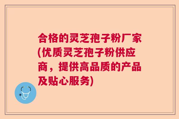 合格的灵芝孢子粉厂家(优质灵芝孢子粉供应商，提供高品质的产品及贴心服务)  第1张