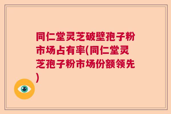 同仁堂灵芝破壁孢子粉市场占有率(同仁堂灵芝孢子粉市场份额领先)  第1张