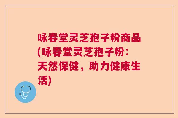 咏春堂灵芝孢子粉商品(咏春堂灵芝孢子粉：天然保健，助力健康生活)  第1张