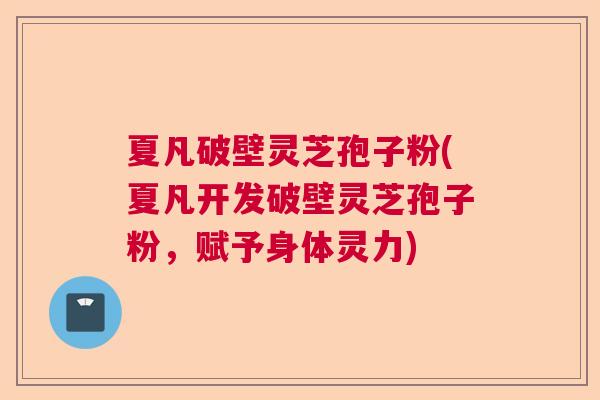 夏凡破壁灵芝孢子粉(夏凡开发破壁灵芝孢子粉，赋予身体灵力)  第1张