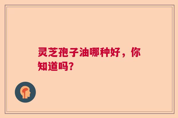 灵芝孢子油哪种好，你知道吗？  第1张