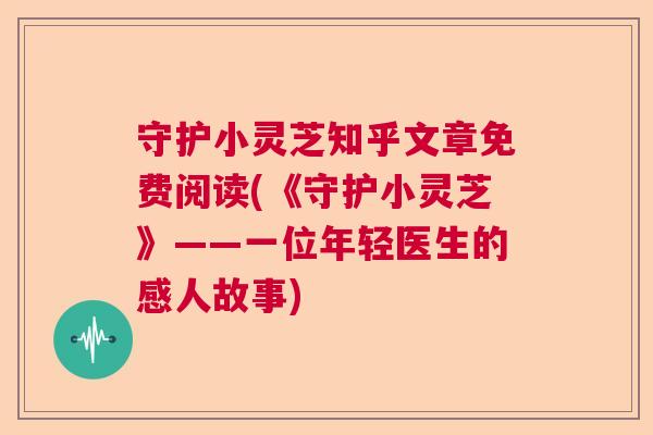 守护小灵芝知乎文章免费阅读(《守护小灵芝》——一位年轻医生的感人故事)  第1张