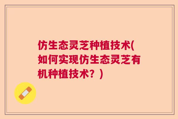 仿生态灵芝种植技术(如何实现仿生态灵芝有机种植技术？)  第1张