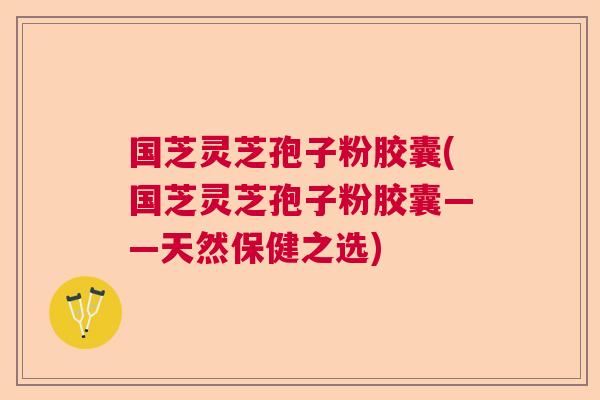 国芝灵芝孢子粉胶囊(国芝灵芝孢子粉胶囊——天然保健之选)  第1张
