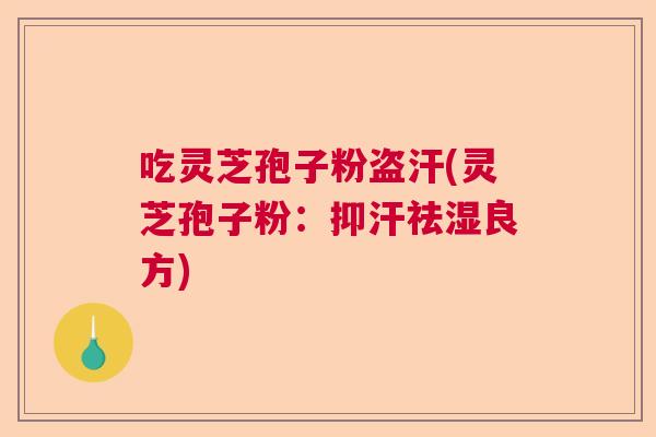 吃灵芝孢子粉盗汗(灵芝孢子粉：抑汗祛湿良方)  第1张