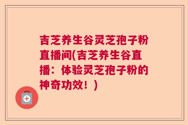 吉芝养生谷灵芝孢子粉直播间(吉芝养生谷直播：体验灵芝孢子粉的神奇功效！)  第1张