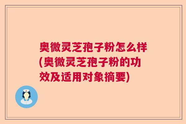 奥微灵芝孢子粉怎么样(奥微灵芝孢子粉的功效及适用对象摘要)  第1张
