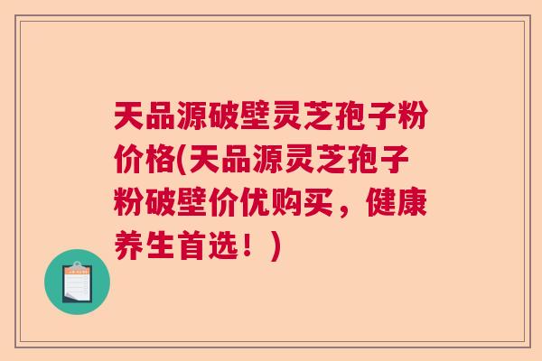 天品源破壁灵芝孢子粉价格(天品源灵芝孢子粉破壁价优购买，健康养生首选！)  第1张