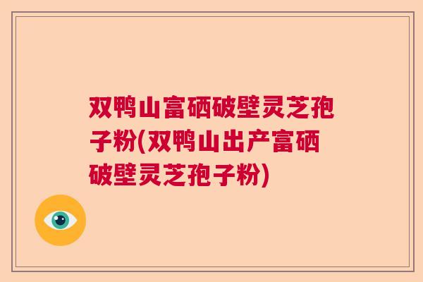 双鸭山富硒破壁灵芝孢子粉(双鸭山出产富硒破壁灵芝孢子粉)  第1张