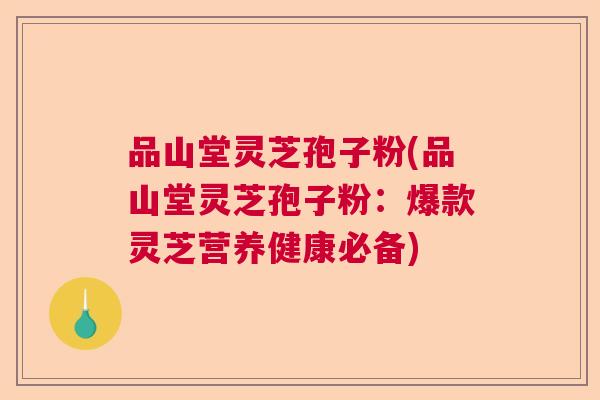 品山堂灵芝孢子粉(品山堂灵芝孢子粉：爆款灵芝营养健康必备)  第1张
