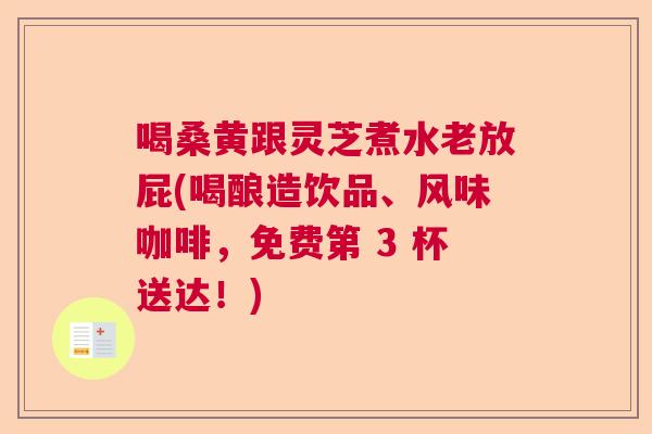 喝桑黄跟灵芝煮水老放屁(喝酿造饮品、风味咖啡，免费第 3 杯送达！)  第1张