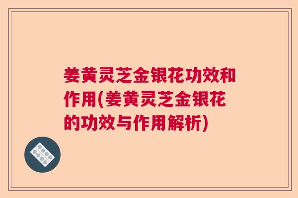 姜黄灵芝金银花功效和作用(姜黄灵芝金银花的功效与作用解析)  第1张