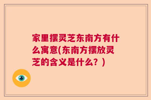 家里摆灵芝东南方有什么寓意(东南方摆放灵芝的含义是什么？)  第1张