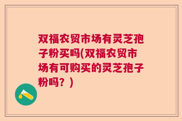 双福农贸市场有灵芝孢子粉买吗(双福农贸市场有可购买的灵芝孢子粉吗？)  第1张