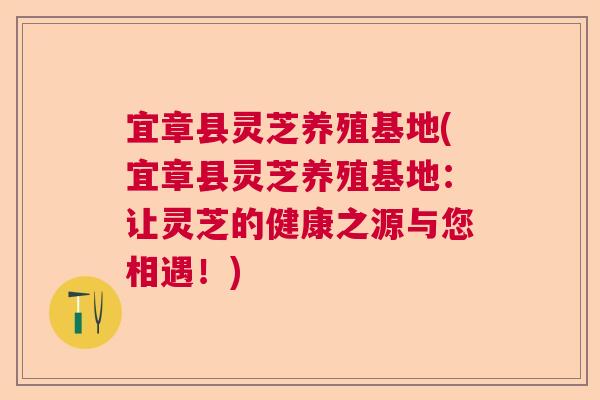 宜章县灵芝养殖基地(宜章县灵芝养殖基地：让灵芝的健康之源与您相遇！)  第1张