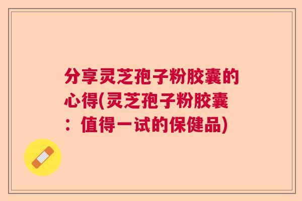 分享灵芝孢子粉胶囊的心得(灵芝孢子粉胶囊：值得一试的保健品)  第1张
