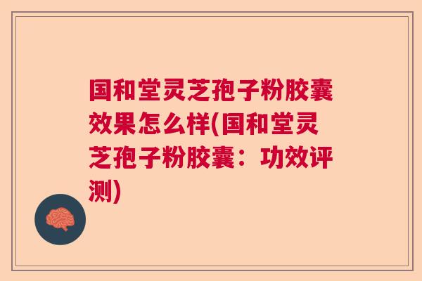 国和堂灵芝孢子粉胶囊效果怎么样(国和堂灵芝孢子粉胶囊：功效评测)  第1张
