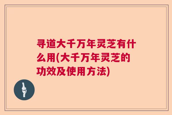 寻道大千万年灵芝有什么用(大千万年灵芝的功效及使用方法)  第1张