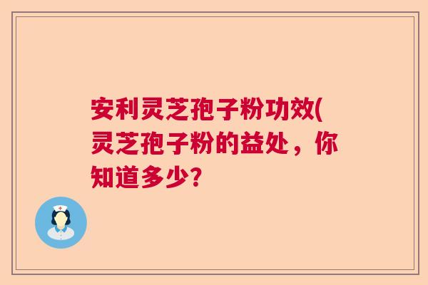 安利灵芝孢子粉功效(灵芝孢子粉的益处，你知道多少？  第1张