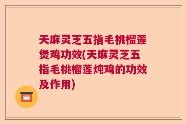 天麻灵芝五指毛桃榴莲煲鸡功效(天麻灵芝五指毛桃榴莲炖鸡的功效及作用)  第1张