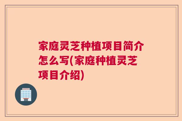 家庭灵芝种植项目简介怎么写(家庭种植灵芝项目介绍)  第1张