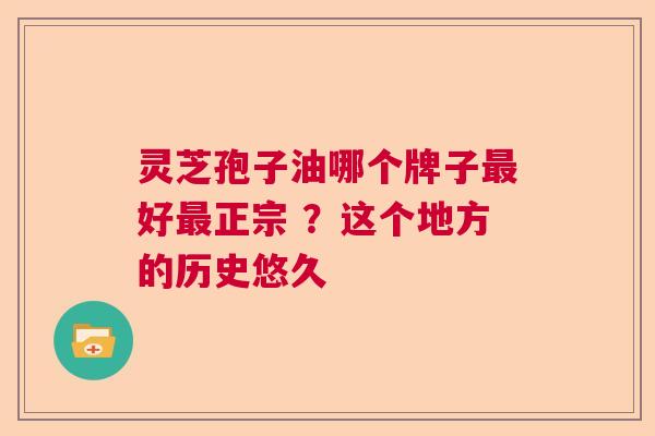 灵芝孢子油哪个牌子最好最正宗 ？这个地方的历史悠久  第1张