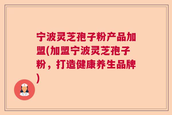 宁波灵芝孢子粉产品加盟(加盟宁波灵芝孢子粉，打造健康养生品牌)  第1张