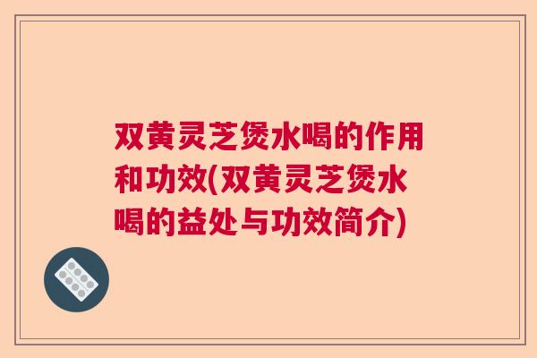 双黄灵芝煲水喝的作用和功效(双黄灵芝煲水喝的益处与功效简介)  第1张