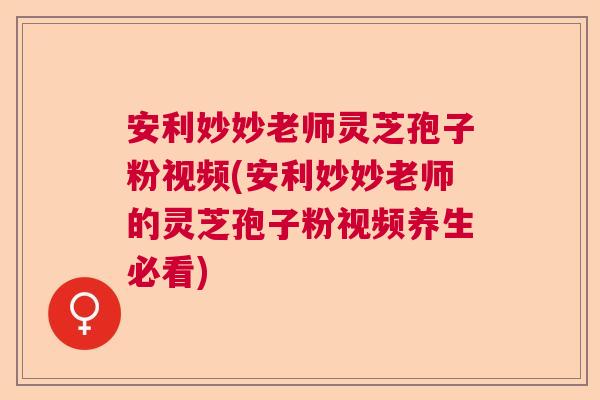 安利妙妙老师灵芝孢子粉视频(安利妙妙老师的灵芝孢子粉视频养生必看)  第1张