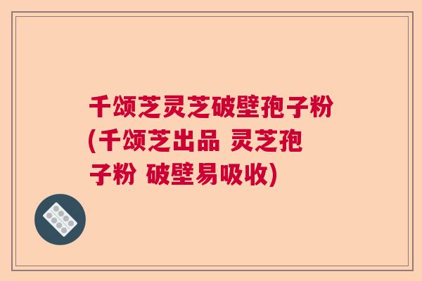 千颂芝灵芝破壁孢子粉(千颂芝出品 灵芝孢子粉 破壁易吸收)  第1张
